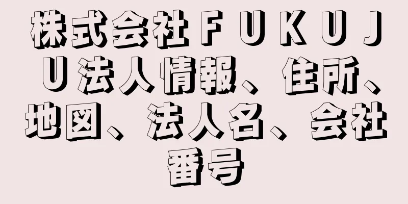 株式会社ＦＵＫＵＪＵ法人情報、住所、地図、法人名、会社番号