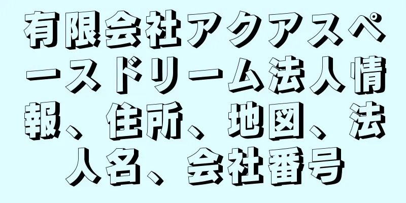 有限会社アクアスペースドリーム法人情報、住所、地図、法人名、会社番号