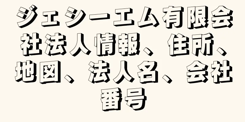 ジェシーエム有限会社法人情報、住所、地図、法人名、会社番号