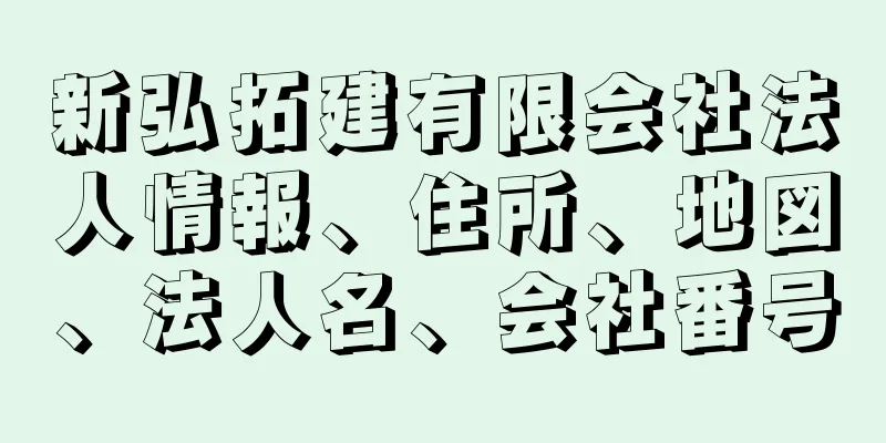 新弘拓建有限会社法人情報、住所、地図、法人名、会社番号