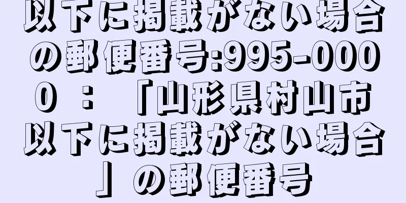 以下に掲載がない場合の郵便番号:995-0000 ： 「山形県村山市以下に掲載がない場合」の郵便番号