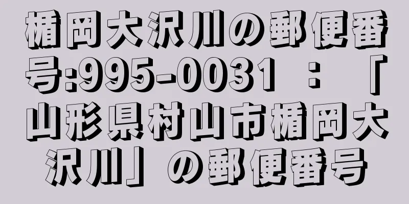 楯岡大沢川の郵便番号:995-0031 ： 「山形県村山市楯岡大沢川」の郵便番号