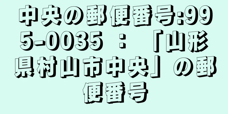 中央の郵便番号:995-0035 ： 「山形県村山市中央」の郵便番号