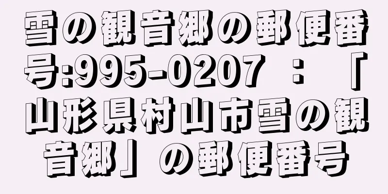 雪の観音郷の郵便番号:995-0207 ： 「山形県村山市雪の観音郷」の郵便番号