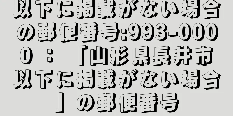 以下に掲載がない場合の郵便番号:993-0000 ： 「山形県長井市以下に掲載がない場合」の郵便番号