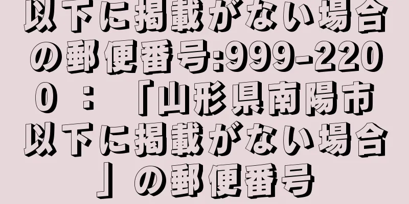 以下に掲載がない場合の郵便番号:999-2200 ： 「山形県南陽市以下に掲載がない場合」の郵便番号