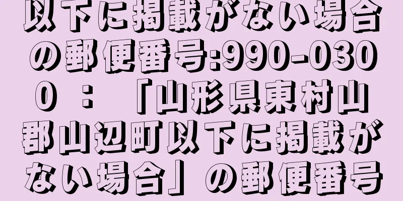 以下に掲載がない場合の郵便番号:990-0300 ： 「山形県東村山郡山辺町以下に掲載がない場合」の郵便番号