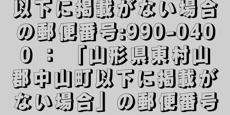 以下に掲載がない場合の郵便番号:990-0400 ： 「山形県東村山郡中山町以下に掲載がない場合」の郵便番号