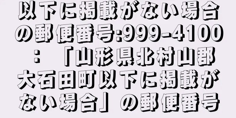 以下に掲載がない場合の郵便番号:999-4100 ： 「山形県北村山郡大石田町以下に掲載がない場合」の郵便番号