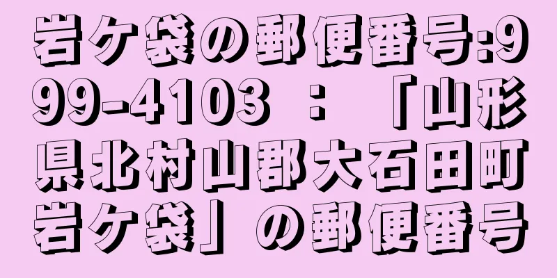 岩ケ袋の郵便番号:999-4103 ： 「山形県北村山郡大石田町岩ケ袋」の郵便番号