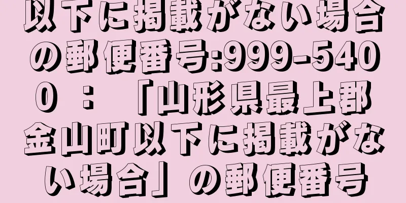 以下に掲載がない場合の郵便番号:999-5400 ： 「山形県最上郡金山町以下に掲載がない場合」の郵便番号