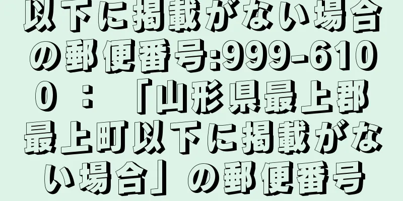 以下に掲載がない場合の郵便番号:999-6100 ： 「山形県最上郡最上町以下に掲載がない場合」の郵便番号