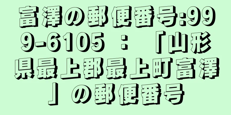 富澤の郵便番号:999-6105 ： 「山形県最上郡最上町富澤」の郵便番号