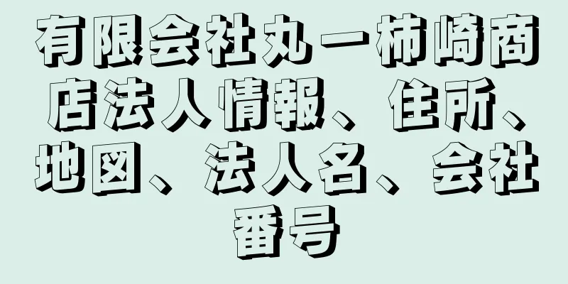 有限会社丸一柿崎商店法人情報、住所、地図、法人名、会社番号