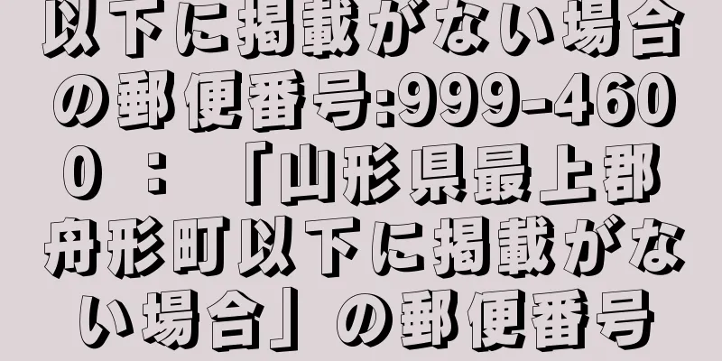 以下に掲載がない場合の郵便番号:999-4600 ： 「山形県最上郡舟形町以下に掲載がない場合」の郵便番号