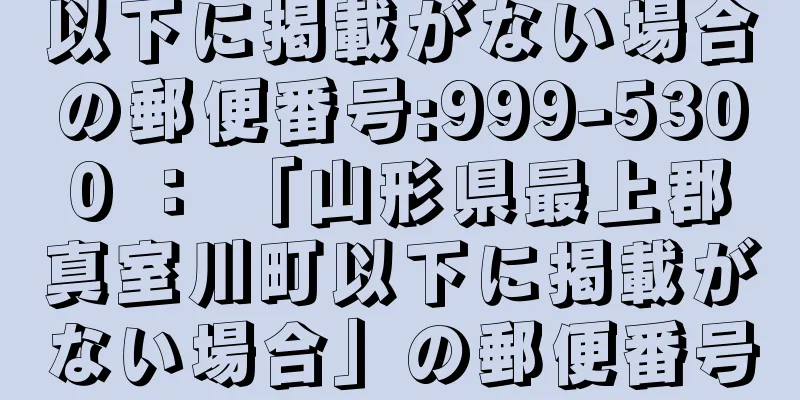 以下に掲載がない場合の郵便番号:999-5300 ： 「山形県最上郡真室川町以下に掲載がない場合」の郵便番号