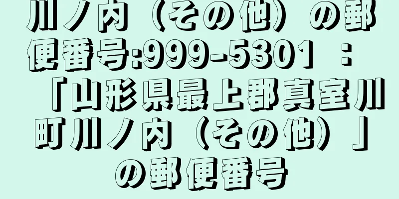 川ノ内（その他）の郵便番号:999-5301 ： 「山形県最上郡真室川町川ノ内（その他）」の郵便番号