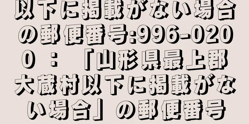 以下に掲載がない場合の郵便番号:996-0200 ： 「山形県最上郡大蔵村以下に掲載がない場合」の郵便番号