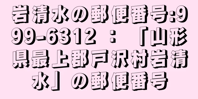 岩清水の郵便番号:999-6312 ： 「山形県最上郡戸沢村岩清水」の郵便番号