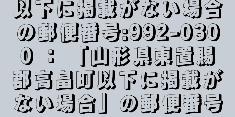 以下に掲載がない場合の郵便番号:992-0300 ： 「山形県東置賜郡高畠町以下に掲載がない場合」の郵便番号