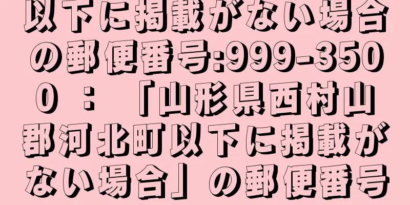 以下に掲載がない場合の郵便番号:999-3500 ： 「山形県西村山郡河北町以下に掲載がない場合」の郵便番号