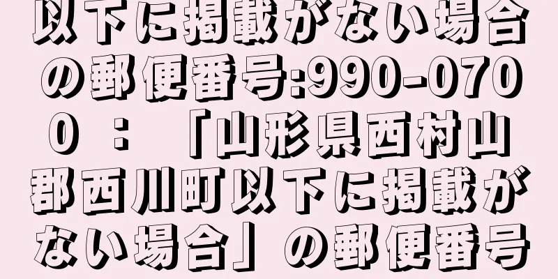 以下に掲載がない場合の郵便番号:990-0700 ： 「山形県西村山郡西川町以下に掲載がない場合」の郵便番号