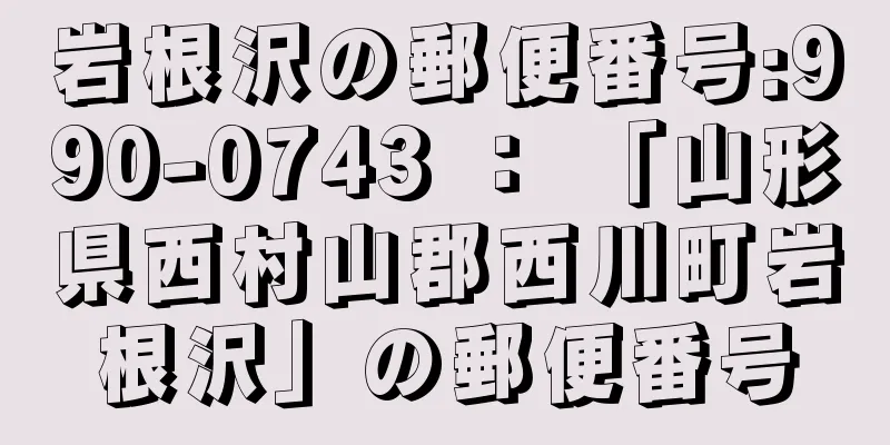 岩根沢の郵便番号:990-0743 ： 「山形県西村山郡西川町岩根沢」の郵便番号