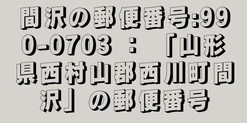 間沢の郵便番号:990-0703 ： 「山形県西村山郡西川町間沢」の郵便番号