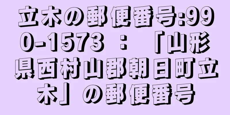 立木の郵便番号:990-1573 ： 「山形県西村山郡朝日町立木」の郵便番号