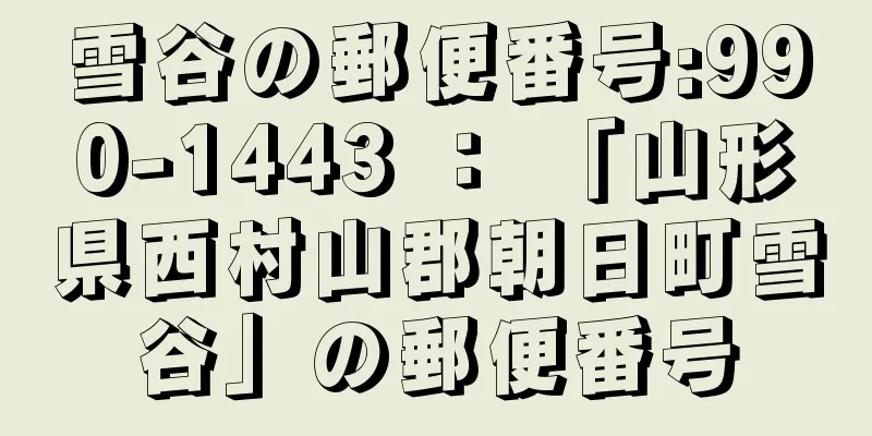 雪谷の郵便番号:990-1443 ： 「山形県西村山郡朝日町雪谷」の郵便番号