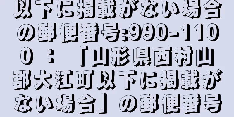 以下に掲載がない場合の郵便番号:990-1100 ： 「山形県西村山郡大江町以下に掲載がない場合」の郵便番号