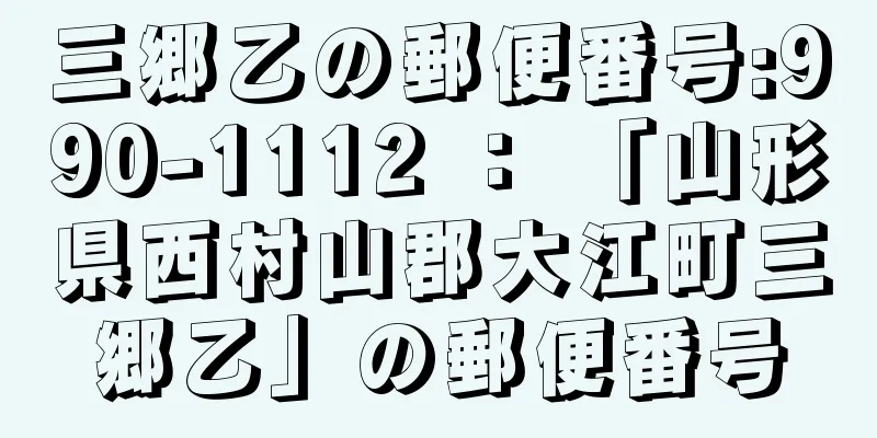 三郷乙の郵便番号:990-1112 ： 「山形県西村山郡大江町三郷乙」の郵便番号