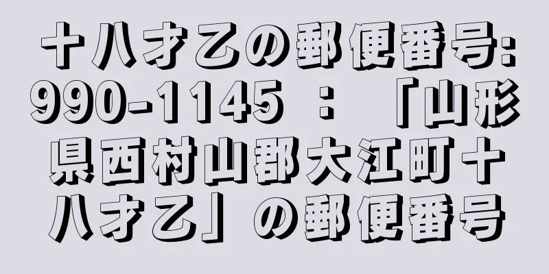 十八才乙の郵便番号:990-1145 ： 「山形県西村山郡大江町十八才乙」の郵便番号