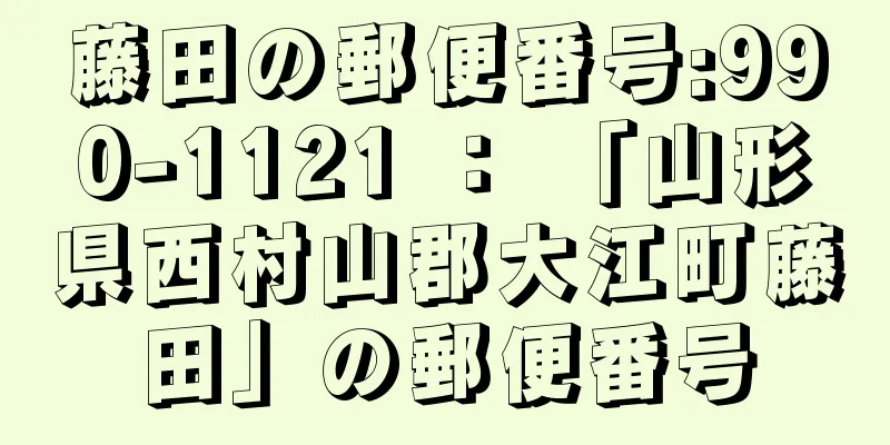 藤田の郵便番号:990-1121 ： 「山形県西村山郡大江町藤田」の郵便番号