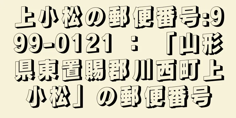 上小松の郵便番号:999-0121 ： 「山形県東置賜郡川西町上小松」の郵便番号