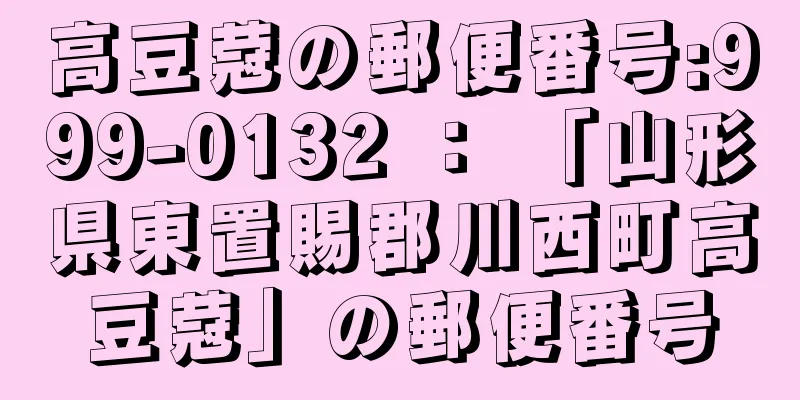 高豆蒄の郵便番号:999-0132 ： 「山形県東置賜郡川西町高豆蒄」の郵便番号