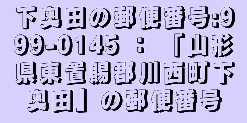 下奥田の郵便番号:999-0145 ： 「山形県東置賜郡川西町下奥田」の郵便番号