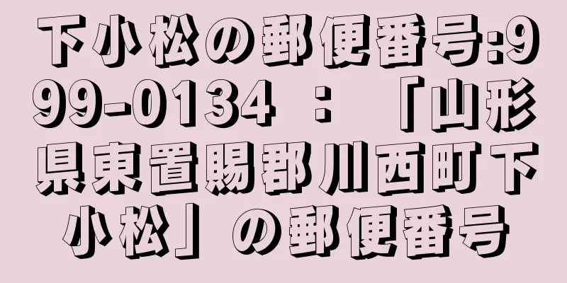 下小松の郵便番号:999-0134 ： 「山形県東置賜郡川西町下小松」の郵便番号