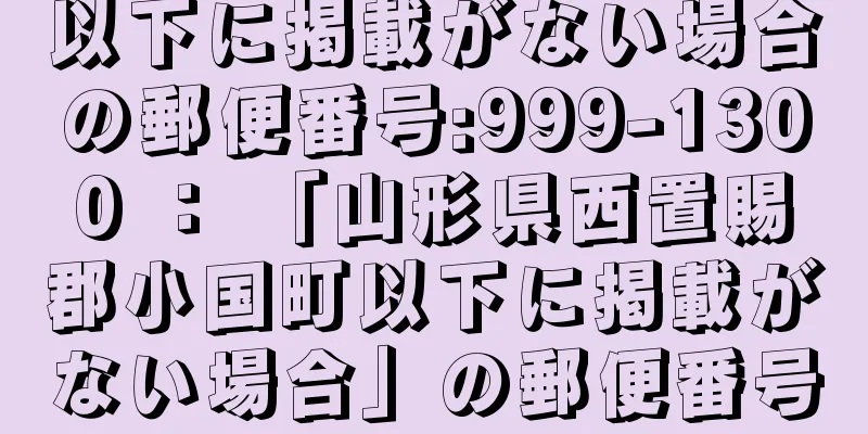 以下に掲載がない場合の郵便番号:999-1300 ： 「山形県西置賜郡小国町以下に掲載がない場合」の郵便番号