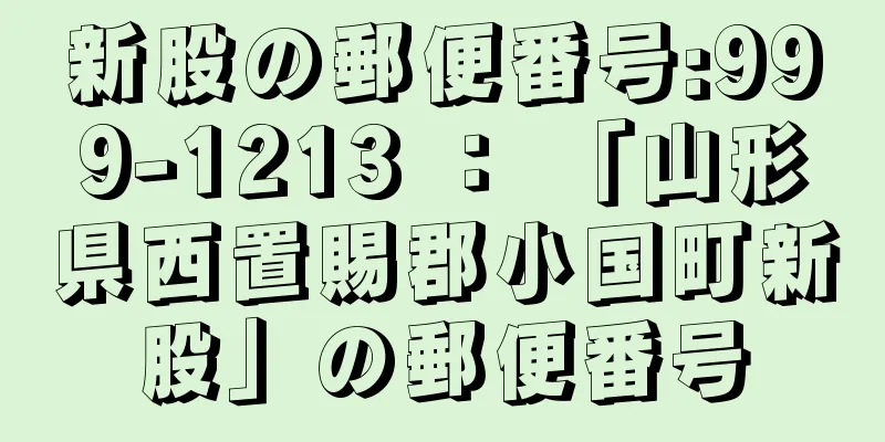 新股の郵便番号:999-1213 ： 「山形県西置賜郡小国町新股」の郵便番号