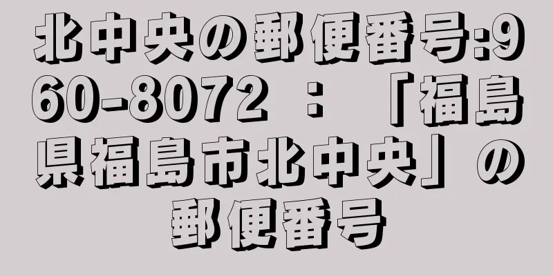 北中央の郵便番号:960-8072 ： 「福島県福島市北中央」の郵便番号