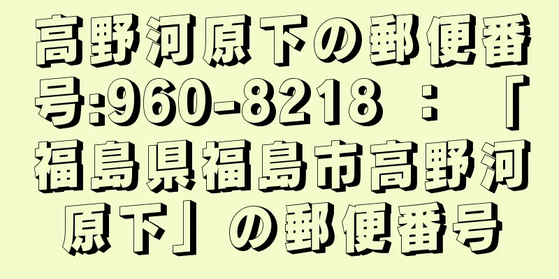 高野河原下の郵便番号:960-8218 ： 「福島県福島市高野河原下」の郵便番号