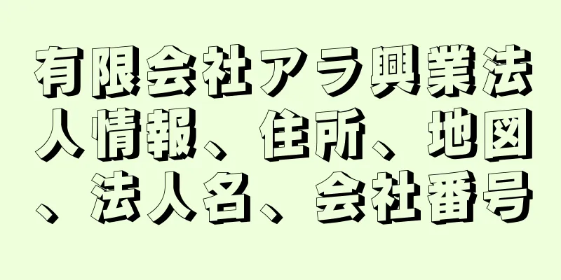 有限会社アラ興業法人情報、住所、地図、法人名、会社番号