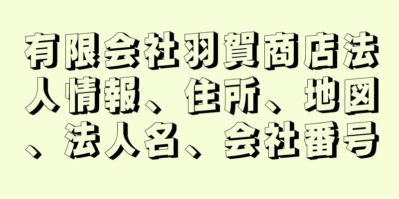 有限会社羽賀商店法人情報、住所、地図、法人名、会社番号