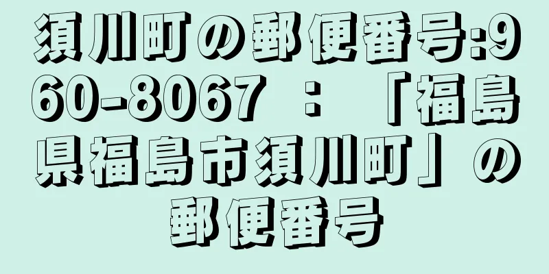 須川町の郵便番号:960-8067 ： 「福島県福島市須川町」の郵便番号