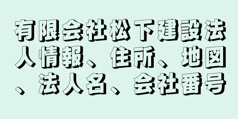 有限会社松下建設法人情報、住所、地図、法人名、会社番号