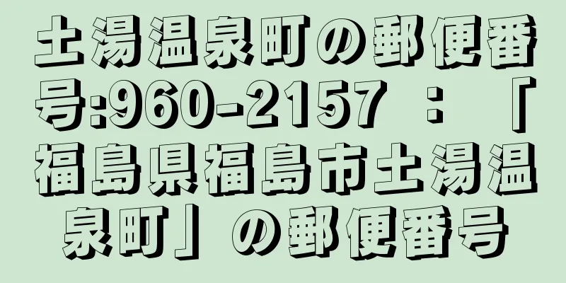 土湯温泉町の郵便番号:960-2157 ： 「福島県福島市土湯温泉町」の郵便番号