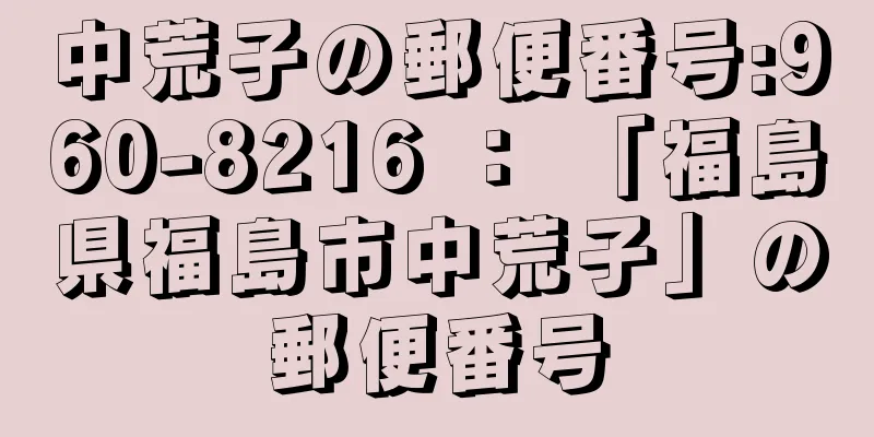 中荒子の郵便番号:960-8216 ： 「福島県福島市中荒子」の郵便番号