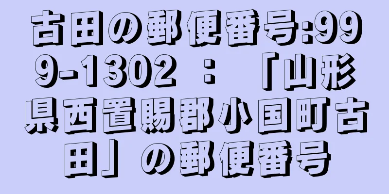 古田の郵便番号:999-1302 ： 「山形県西置賜郡小国町古田」の郵便番号