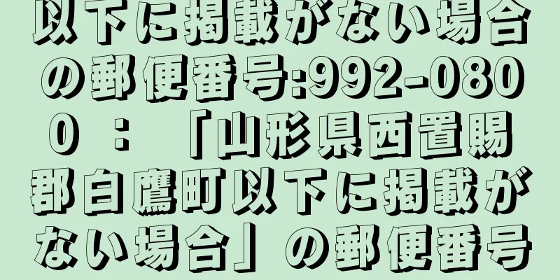 以下に掲載がない場合の郵便番号:992-0800 ： 「山形県西置賜郡白鷹町以下に掲載がない場合」の郵便番号